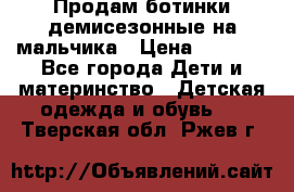 Продам ботинки демисезонные на мальчика › Цена ­ 1 500 - Все города Дети и материнство » Детская одежда и обувь   . Тверская обл.,Ржев г.